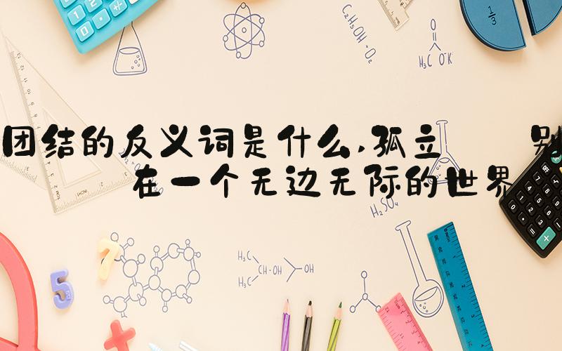 团结的反义词是什么 孤立: 别离在一个无边无际的世界